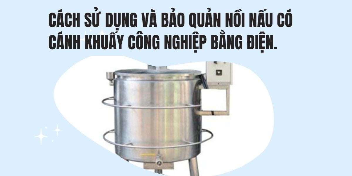 Cách sử dụng và bảo quản nồi nấu có cánh khuấy công nghiệp bằng điện