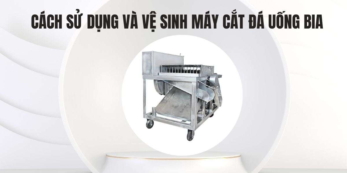 Cách sử dụng và vệ sinh máy cắt đá uống bia