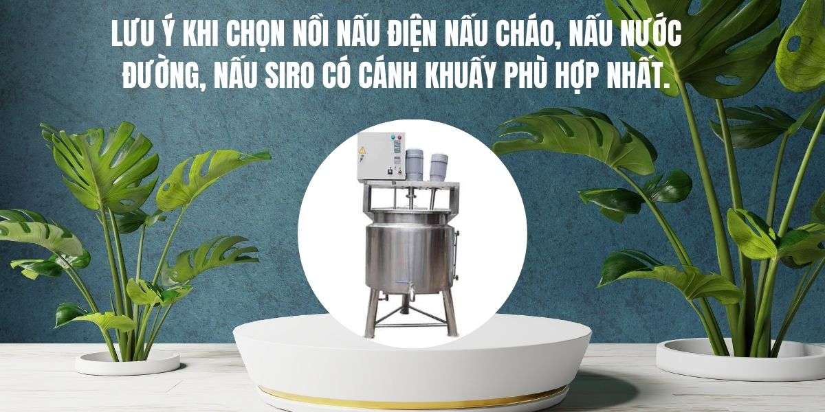 Lưu ý khi chọn nồi nấu điện nấu cháo, nấu nước đường, nấu siro có cánh khuấy phù hợp nhất