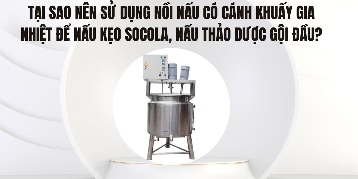 Tại sao nên sử dụng nồi nấu có cánh khuấy gia nhiệt để nấu kẹo socola, nấu thảo dược gội đầu