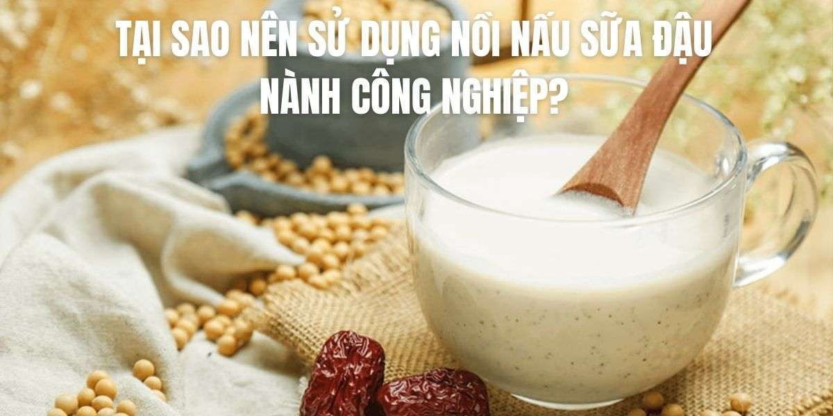 Tại sao nên sử dụng nồi nấu sữa đậu nành công nghiệp